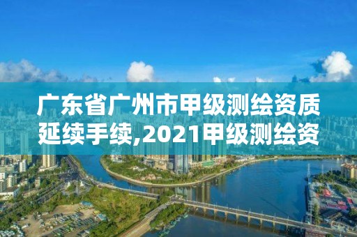 廣東省廣州市甲級測繪資質延續手續,2021甲級測繪資質延期公告