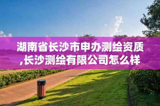 湖南省長(zhǎng)沙市申辦測(cè)繪資質(zhì),長(zhǎng)沙測(cè)繪有限公司怎么樣