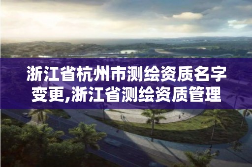 浙江省杭州市測繪資質名字變更,浙江省測繪資質管理實施細則