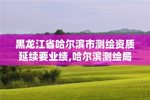 黑龍江省哈爾濱市測繪資質延續要業績,哈爾濱測繪局在哪