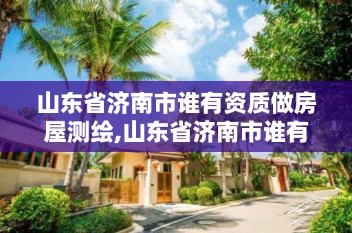 山東省濟南市誰有資質做房屋測繪,山東省濟南市誰有資質做房屋測繪的公司