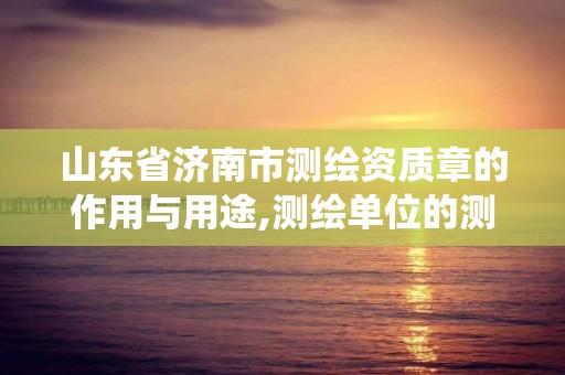 山東省濟南市測繪資質章的作用與用途,測繪單位的測繪資質證書由哪里統一規定。