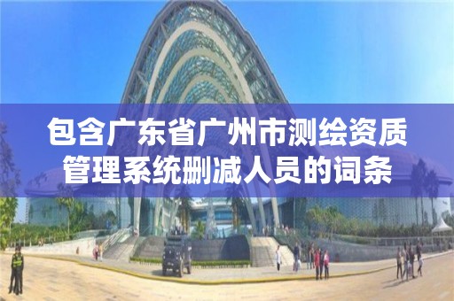 包含廣東省廣州市測繪資質管理系統刪減人員的詞條