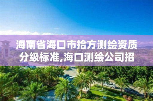 海南省海口市拾方測繪資質分級標準,海口測繪公司招聘