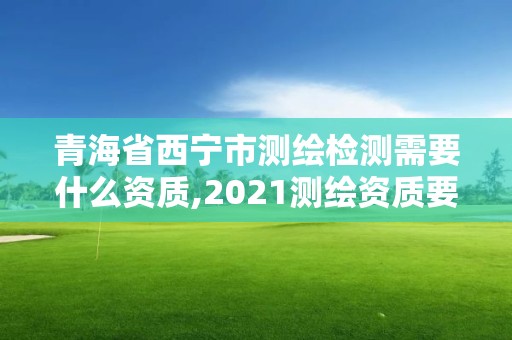 青海省西寧市測繪檢測需要什么資質,2021測繪資質要求