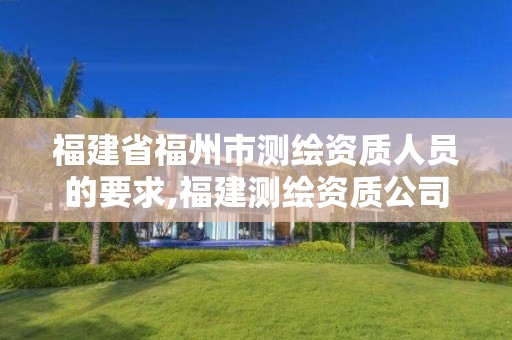 福建省福州市測繪資質人員的要求,福建測繪資質公司