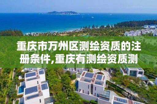 重慶市萬州區測繪資質的注冊條件,重慶有測繪資質測繪公司大全