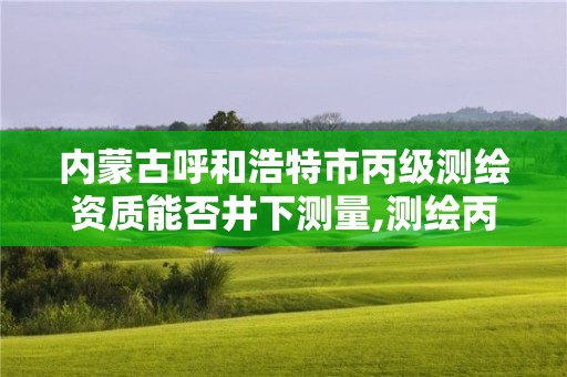 內蒙古呼和浩特市丙級測繪資質能否井下測量,測繪丙級資質承接地域限制