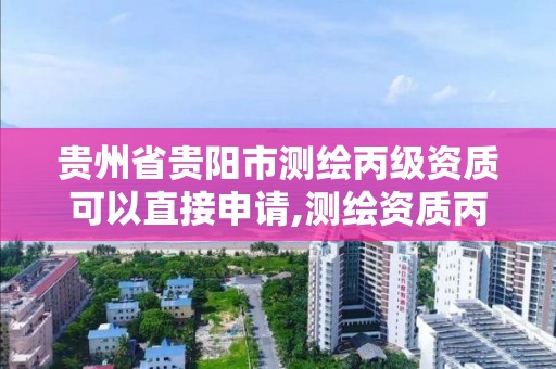 貴州省貴陽市測繪丙級資質可以直接申請,測繪資質丙級升乙級條件