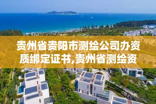 貴州省貴陽市測繪公司辦資質綁定證書,貴州省測繪資質管理系統