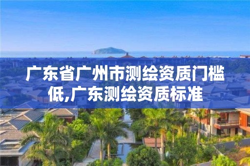 廣東省廣州市測繪資質(zhì)門檻低,廣東測繪資質(zhì)標準