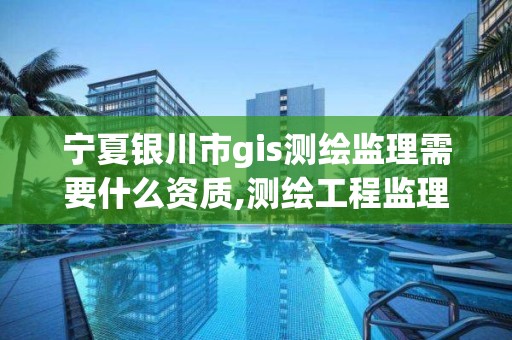 寧夏銀川市gis測繪監理需要什么資質,測繪工程監理的主要內容是什么。