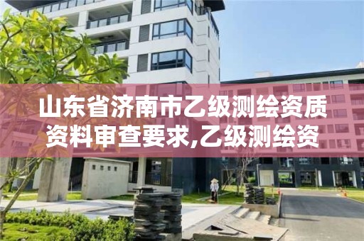 山東省濟南市乙級測繪資質資料審查要求,乙級測繪資質申報。