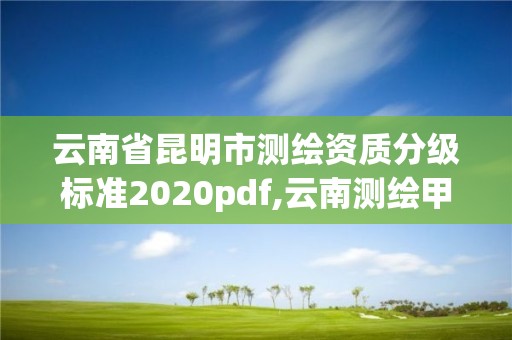 云南省昆明市測繪資質(zhì)分級標準2020pdf,云南測繪甲級資質(zhì)單位。