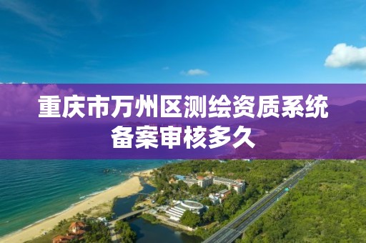 重慶市萬州區測繪資質系統備案審核多久