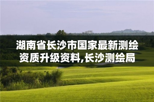 湖南省長沙市國家最新測繪資質升級資料,長沙測繪局招聘信息