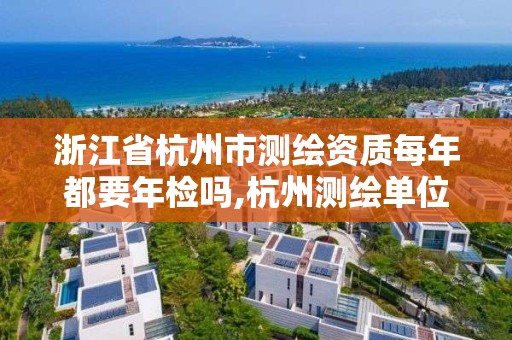 浙江省杭州市測繪資質每年都要年檢嗎,杭州測繪單位。