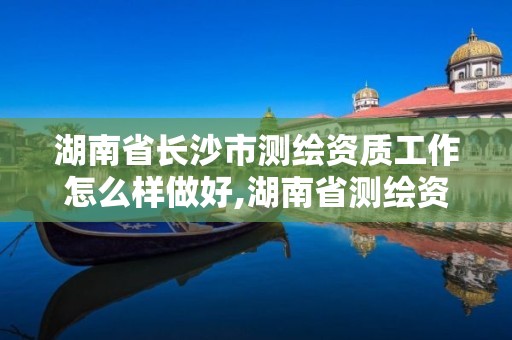 湖南省長(zhǎng)沙市測(cè)繪資質(zhì)工作怎么樣做好,湖南省測(cè)繪資質(zhì)查詢。