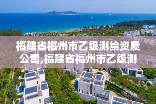 福建省福州市乙級測繪資質公司,福建省福州市乙級測繪資質公司名單。