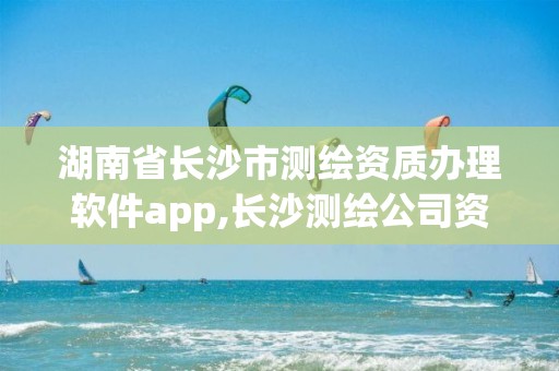 湖南省長沙市測繪資質辦理軟件app,長沙測繪公司資質有哪家