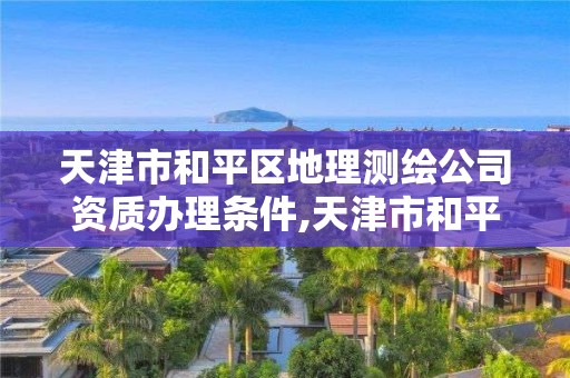 天津市和平區地理測繪公司資質辦理條件,天津市和平區地理測繪公司資質辦理條件。