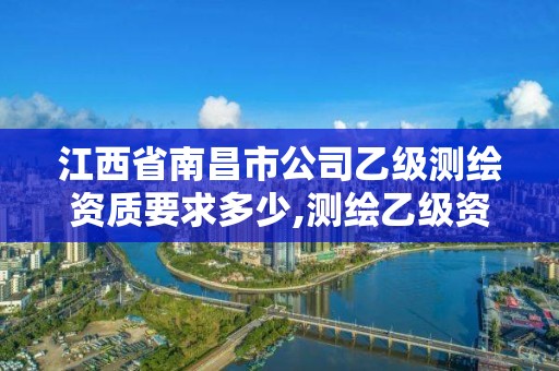 江西省南昌市公司乙級測繪資質要求多少,測繪乙級資質值多少錢。