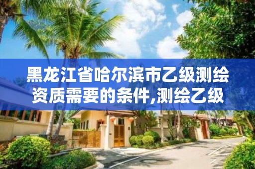 黑龍江省哈爾濱市乙級測繪資質需要的條件,測繪乙級資質申請需要什么條件