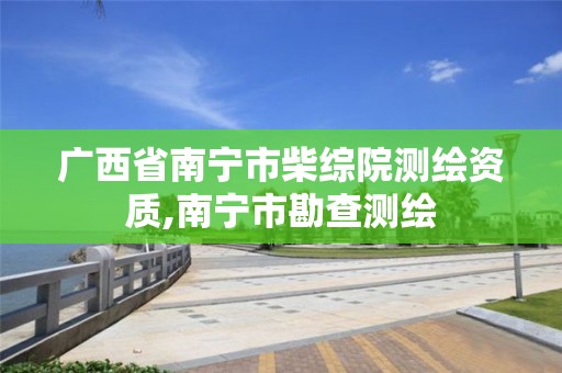 廣西省南寧市柴綜院測繪資質,南寧市勘查測繪