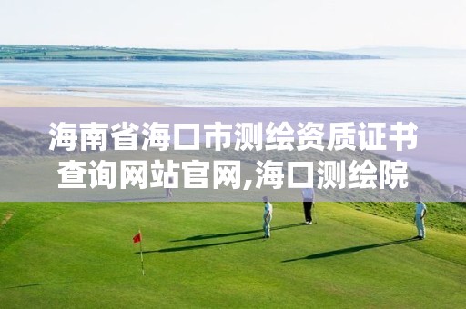 海南省海口市測繪資質證書查詢網站官網,海口測繪院