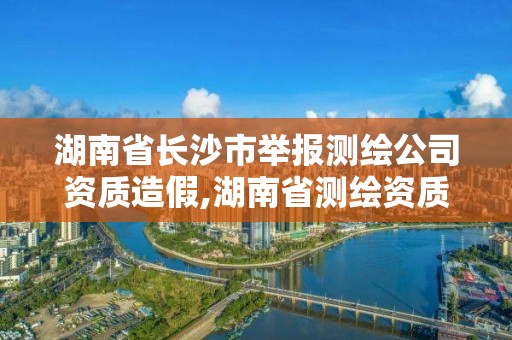 湖南省長沙市舉報測繪公司資質造假,湖南省測繪資質申請公示