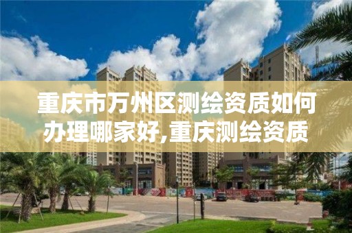 重慶市萬州區測繪資質如何辦理哪家好,重慶測繪資質查詢