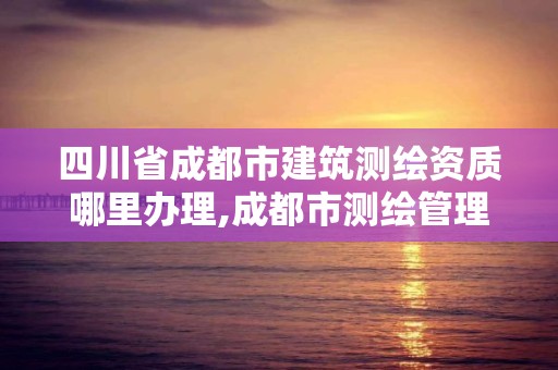 四川省成都市建筑測繪資質(zhì)哪里辦理,成都市測繪管理辦法