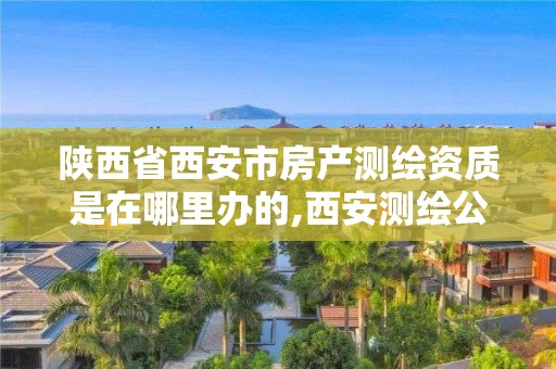 陜西省西安市房產測繪資質是在哪里辦的,西安測繪公司資質。