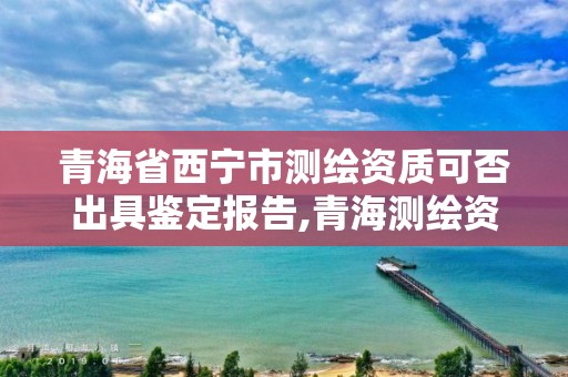 青海省西寧市測繪資質可否出具鑒定報告,青海測繪資質辦理