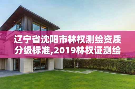 遼寧省沈陽市林權測繪資質分級標準,2019林權證測繪收費標準