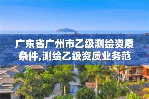 廣東省廣州市乙級測繪資質條件,測繪乙級資質業務范圍