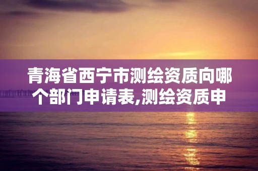 青海省西寧市測繪資質向哪個部門申請表,測繪資質申請表。