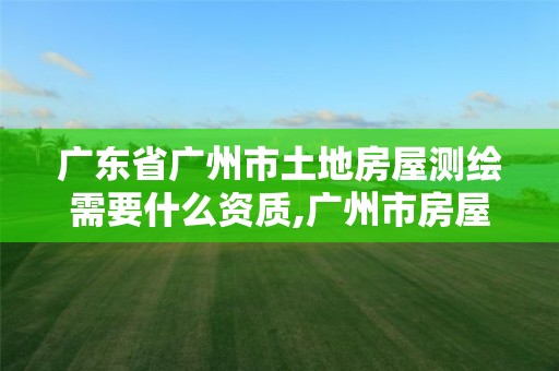 廣東省廣州市土地房屋測繪需要什么資質,廣州市房屋測繪管理實施細則。