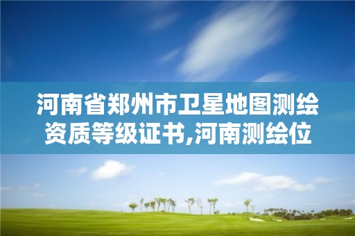 河南省鄭州市衛星地圖測繪資質等級證書,河南測繪位置。