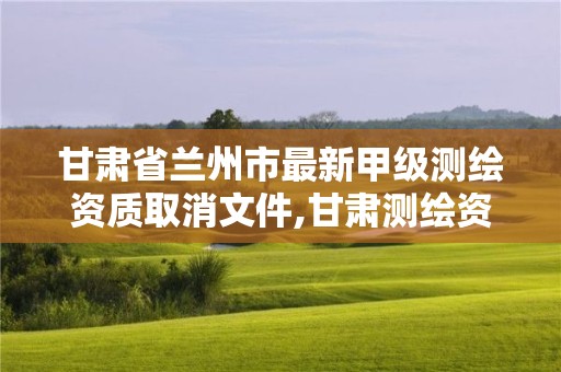 甘肅省蘭州市最新甲級測繪資質取消文件,甘肅測繪資質辦理