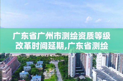 廣東省廣州市測繪資質(zhì)等級改革時間延期,廣東省測繪資質(zhì)單位名單。