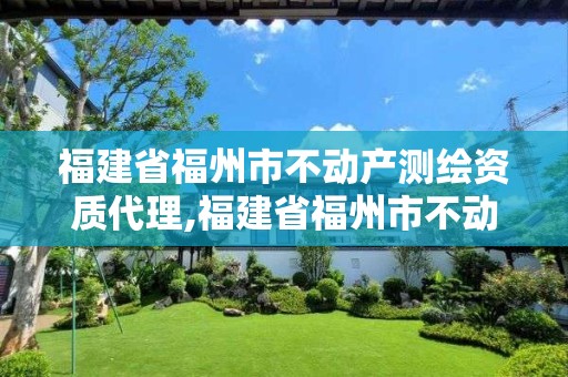 福建省福州市不動產測繪資質代理,福建省福州市不動產測繪資質代理有限公司