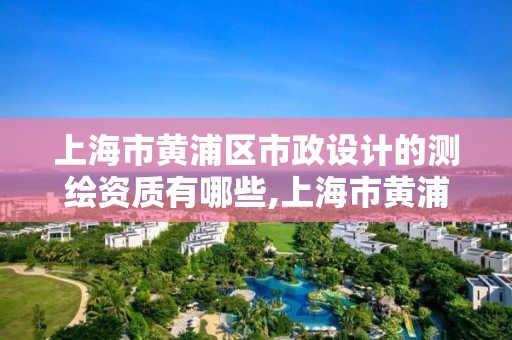 上海市黃浦區市政設計的測繪資質有哪些,上海市黃浦區市政設計的測繪資質有哪些企業。