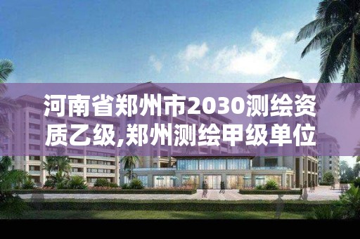 河南省鄭州市2030測繪資質乙級,鄭州測繪甲級單位