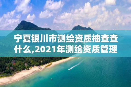 寧夏銀川市測繪資質抽查查什么,2021年測繪資質管理辦法