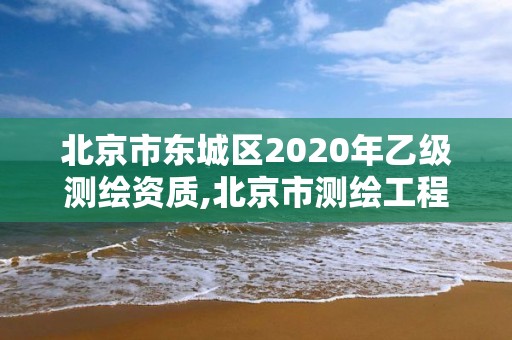 北京市東城區2020年乙級測繪資質,北京市測繪工程師評定