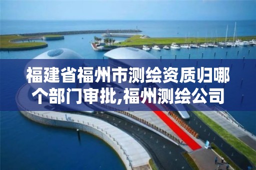 福建省福州市測(cè)繪資質(zhì)歸哪個(gè)部門審批,福州測(cè)繪公司招聘