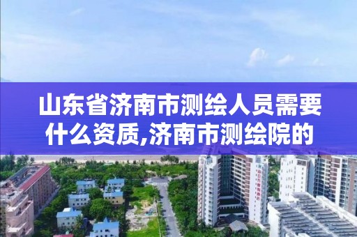 山東省濟南市測繪人員需要什么資質,濟南市測繪院的工資