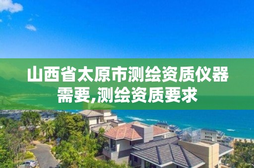 山西省太原市測繪資質(zhì)儀器需要,測繪資質(zhì)要求