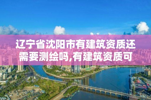 遼寧省沈陽市有建筑資質還需要測繪嗎,有建筑資質可以干嘛。